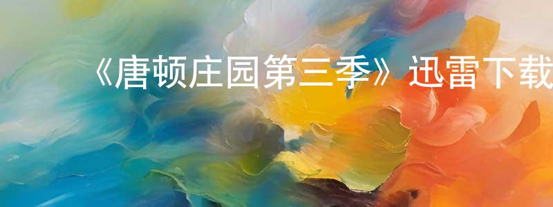 陈高顺发布《唐顿庄园第三季》迅雷下载/在线观看-犯罪历史-美剧天堂